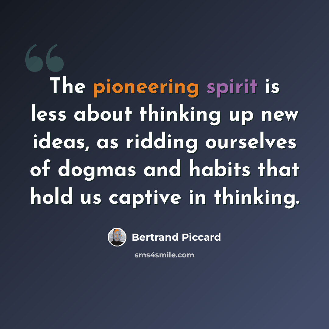 “The pioneering spirit is less about thinking up new ideas, as ridding ourselves of dogmas and habits that hold us captive in thinking.” quote by Bertrand Piccard