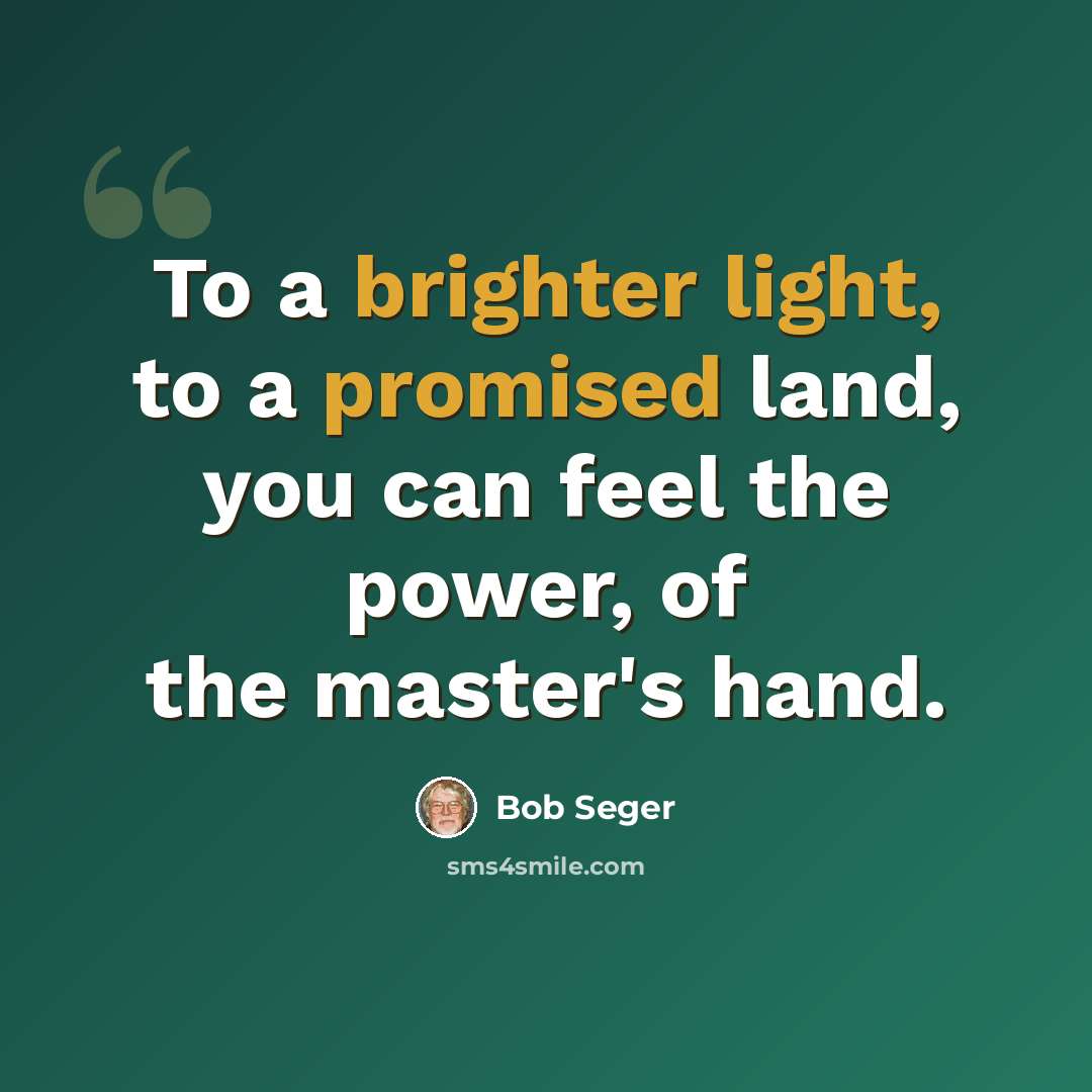 “To a brighter light, to a promised land, you can feel the power, of the master's hand.” quote by Bob Seger