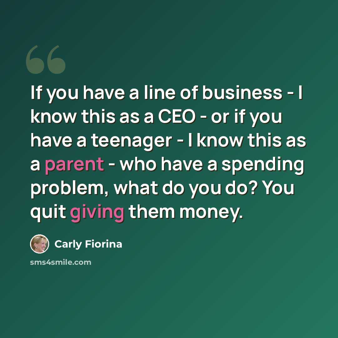 “If you have a line of business - I know this as a CEO - or if you have a teenager - I know this as a parent - who have a spending problem, what do you do? You quit giving them money.” quote by Carly Fiorina