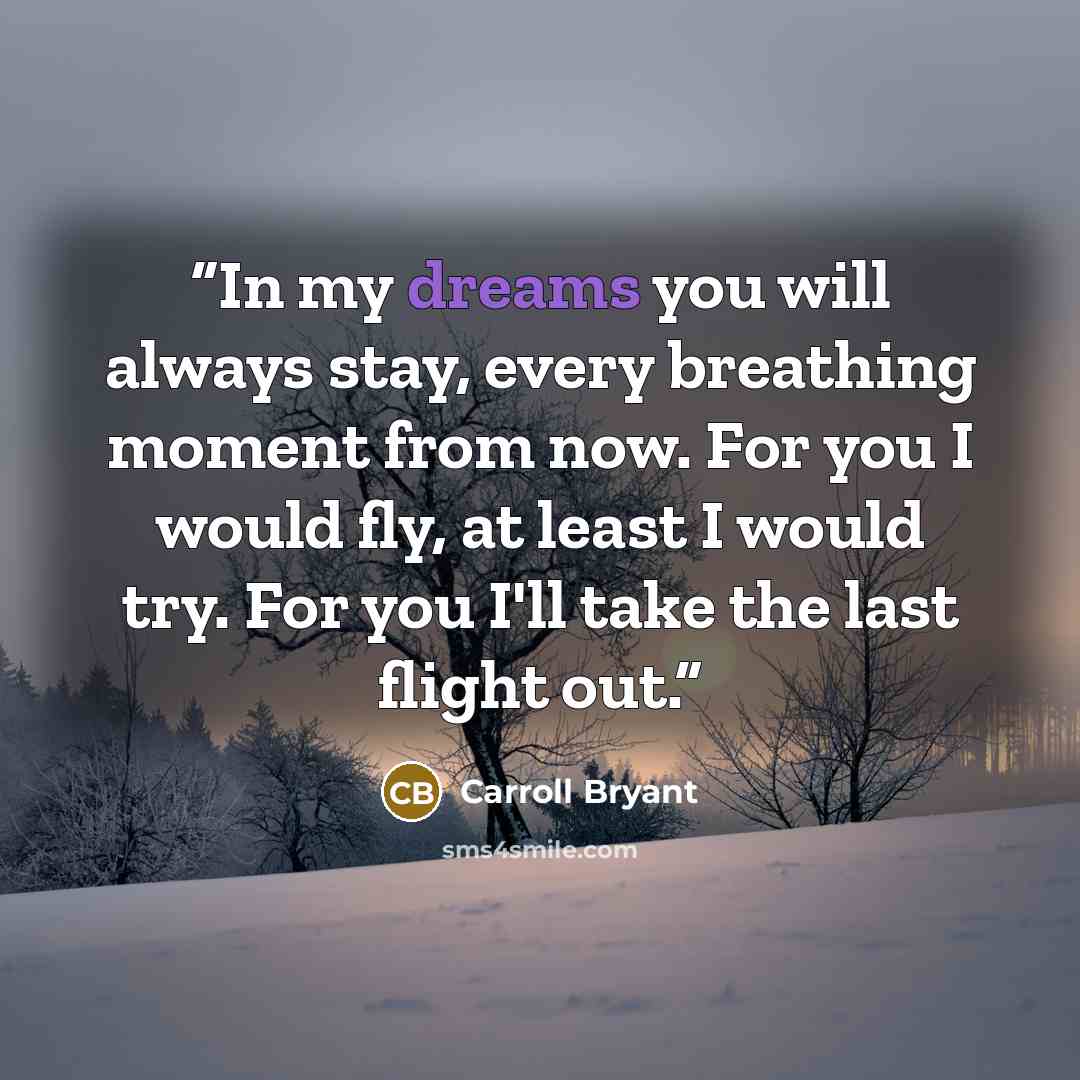 “In my dreams you will always stay, every breathing moment from now. For you I would fly, at least I would try. For you I'll take the last flight out.” quote by Carroll Bryant