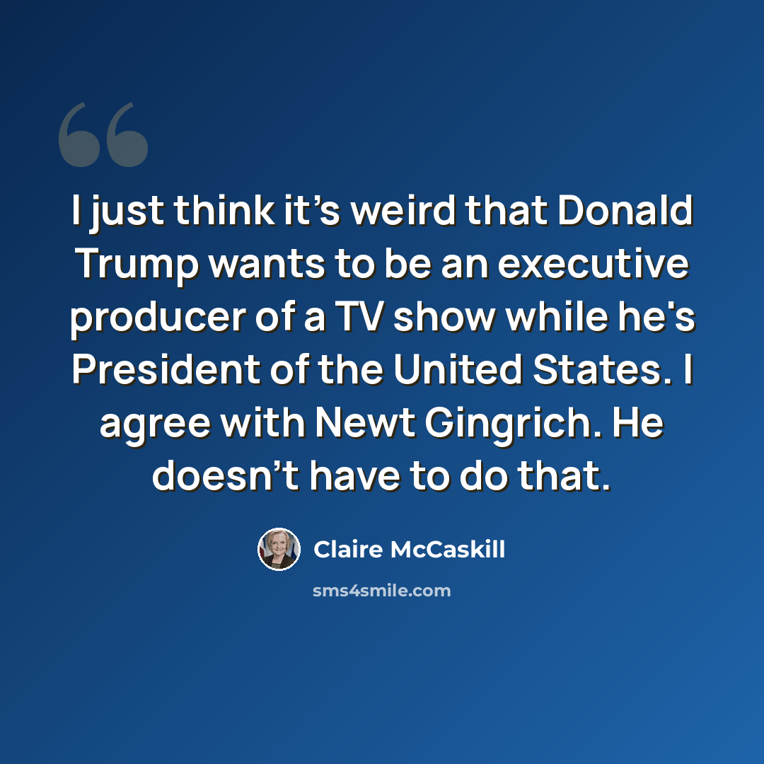 “I just think it's weird that Donald Trump wants to be an executive producer of a TV show while he's President of the United States. I agree with Newt Gingrich. He doesn't have to do that.” quote by Claire McCaskill