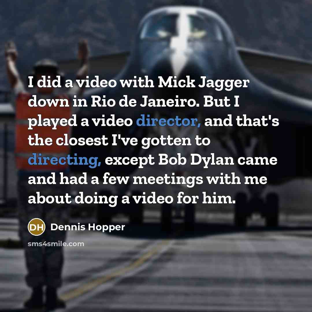 “I did a video with Mick Jagger down in Rio de Janeiro. But I played a video director, and that's the closest I've gotten to directing, except Bob Dylan came and had a few meetings with me about doing a video for him.” quote by Dennis Hopper