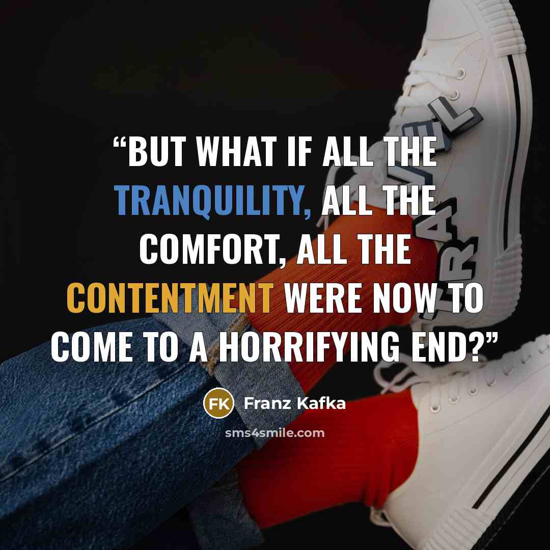 “But what if all the tranquility, all the comfort, all the contentment were now to come to a horrifying end?” quote by Franz Kafka