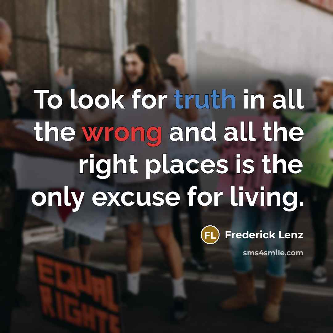 “To look for truth in all the wrong and all the right places is the only excuse for living.” quote by Frederick Lenz
