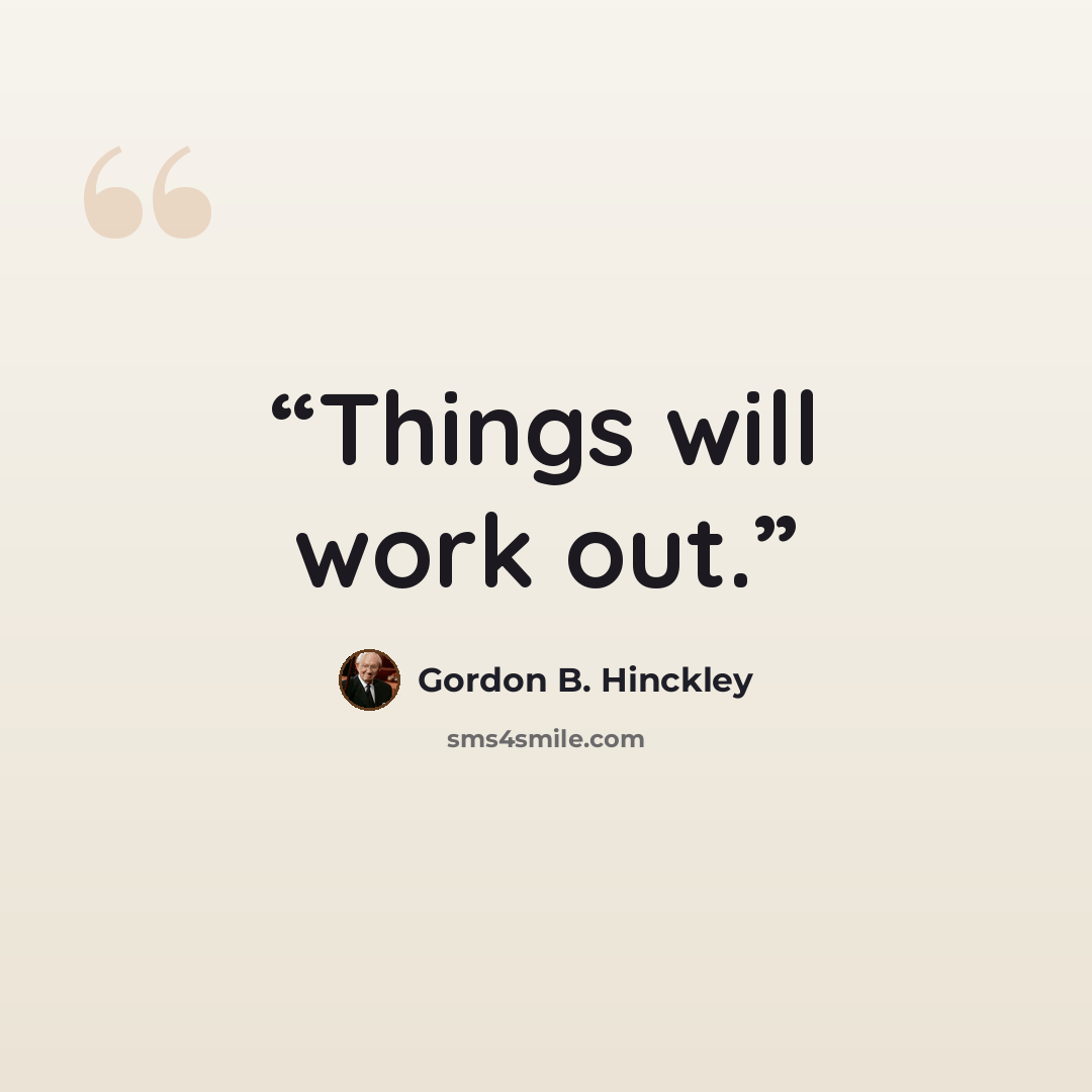 “Things will work out.” quote by Gordon B. Hinckley