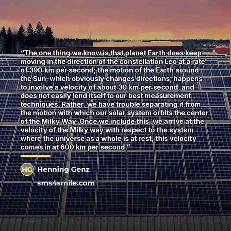 “The one thing we know is that planet Earth does keep moving in the direction of the constellation Leo at a rate of 390 km per second; the motion of the Earth around the Sun, which obviously changes directions, happens to involve a velocity of about 30 km per second, and does not easily lend itself…” quote by Henning Genz