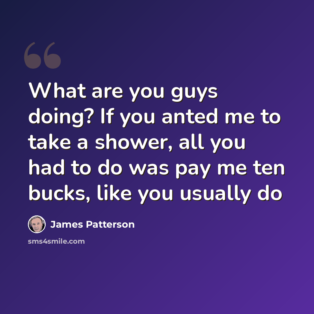 “What are you guys doing? If you anted me to take a shower, all you had to do was pay me ten bucks, like you usually do” quote by James Patterson