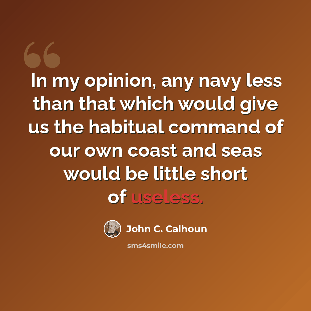 “In my opinion, any navy less than that which would give us the habitual command of our own coast and seas would be little short of useless.” quote by John C. Calhoun