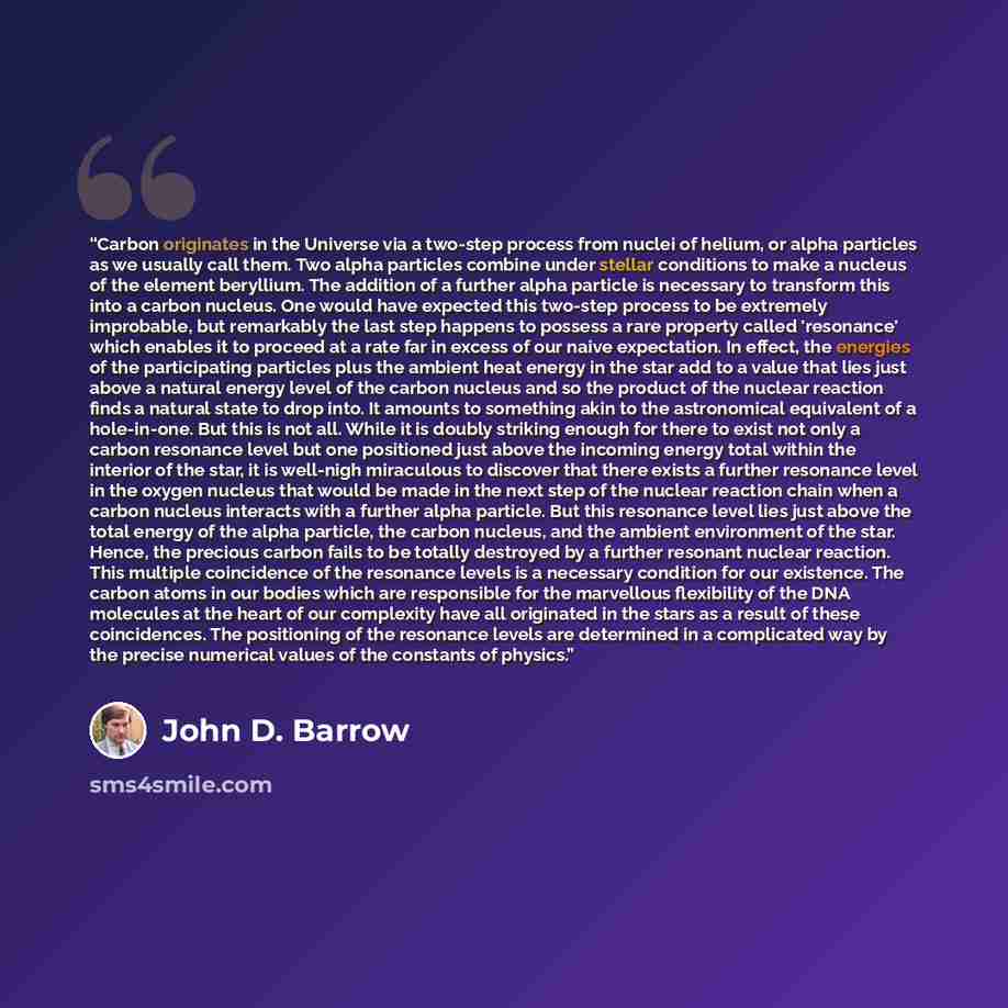 “Carbon originates in the Universe via a two-step process from nuclei of helium, or alpha particles as we usually call them. Two alpha particles combine under stellar conditions to make a nucleus of the element beryllium. The addition of a further alpha particle is necessary to transform this into…” quote by John D. Barrow