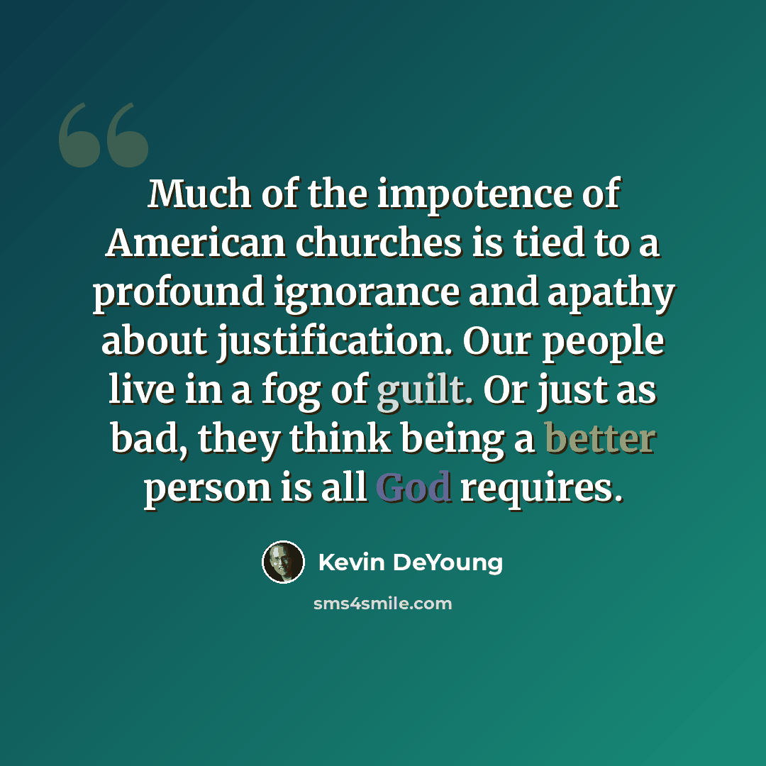 “Much of the impotence of American churches is tied to a profound ignorance and apathy about justification. Our people live in a fog of guilt. Or just as bad, they think being a better person is all God requires.” quote by Kevin DeYoung