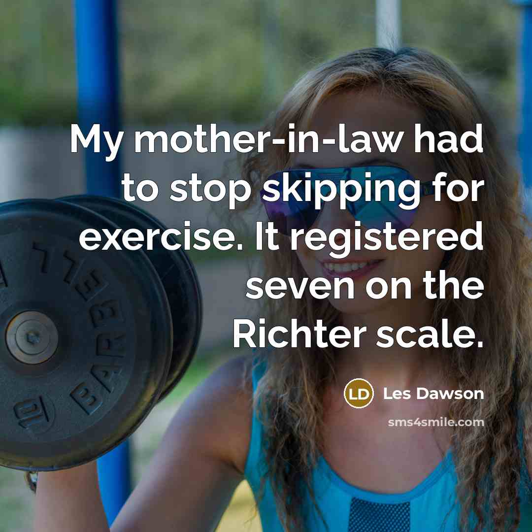“My mother-in-law had to stop skipping for exercise. It registered seven on the Richter scale.” quote by Les Dawson