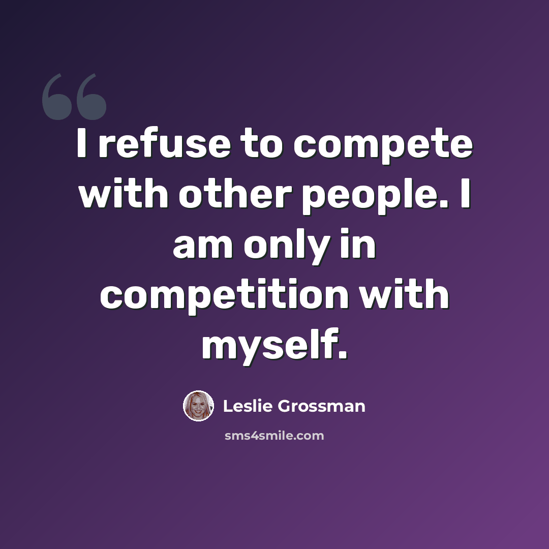 “I refuse to compete with other people. I am only in competition with myself.” quote by Leslie Grossman