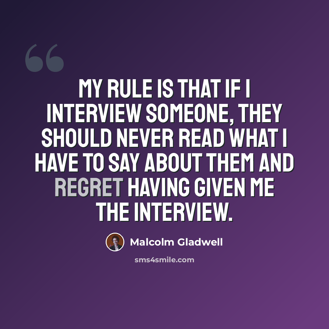 “My rule is that if I interview someone, they should never read what I have to say about them and regret having given me the interview.” quote by Malcolm Gladwell