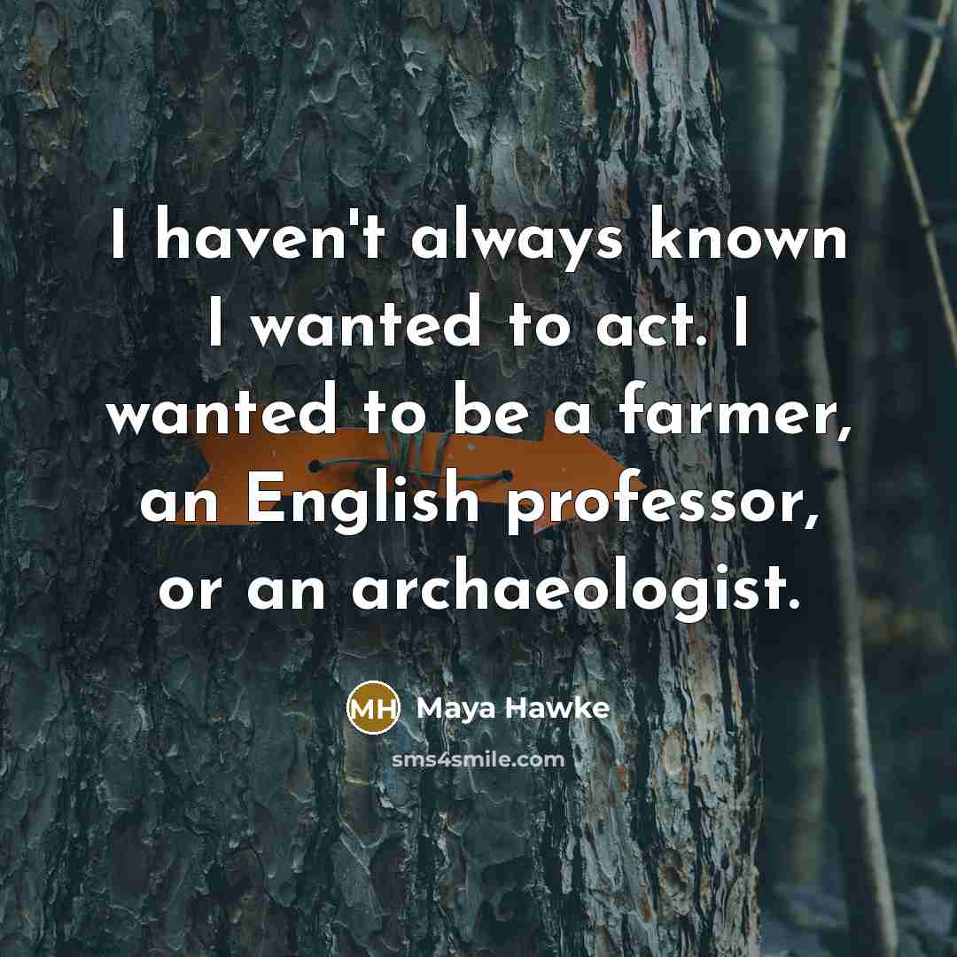 “I haven't always known I wanted to act. I wanted to be a farmer, an English professor, or an archaeologist.” quote by Maya Hawke