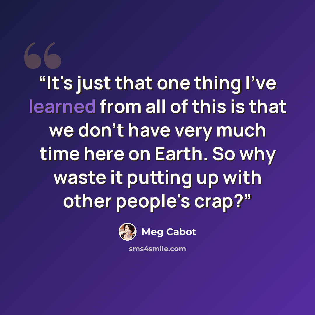 “It's just that one thing I've learned from all of this is that we don't have very much time here on Earth. So why waste it putting up with other people's crap?” quote by Meg Cabot