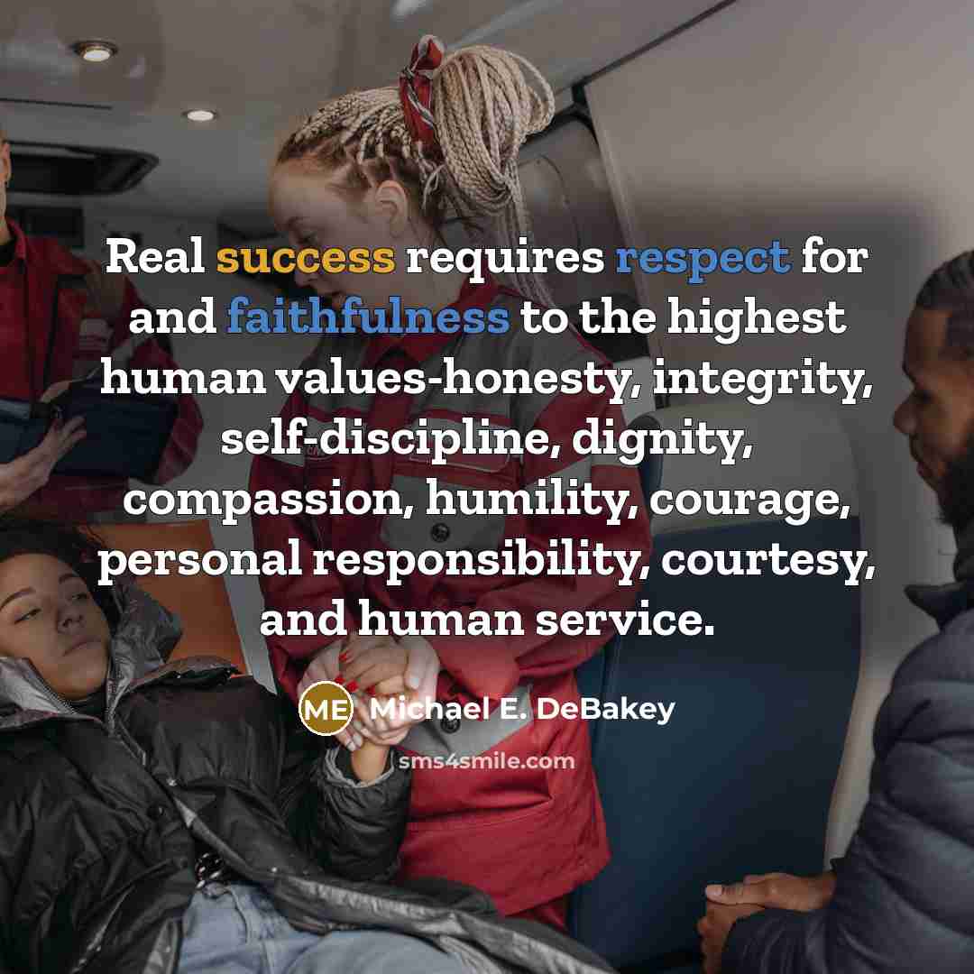 “Real success requires respect for and faithfulness to the highest human values-honesty, integrity, self-discipline, dignity, compassion, humility, courage, personal responsibility, courtesy, and human service.” quote by Michael E. DeBakey