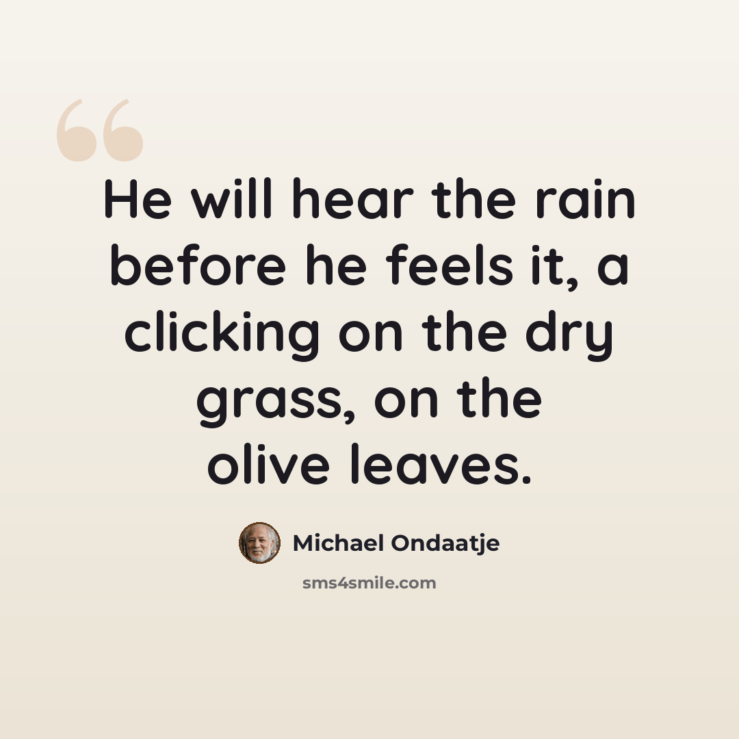 “He will hear the rain before he feels it, a clicking on the dry grass, on the olive leaves.” quote by Michael Ondaatje