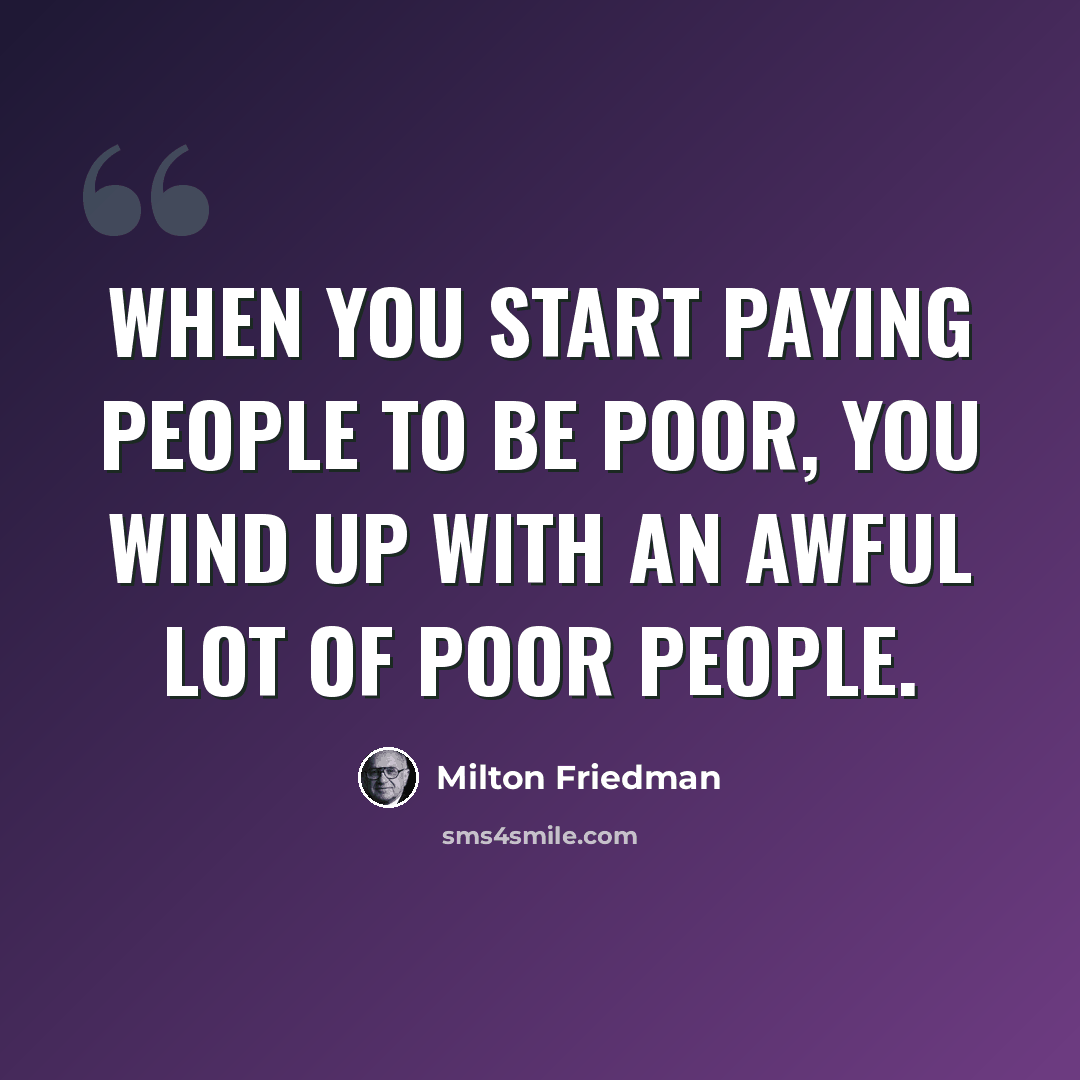 “When you start paying people to be poor, you wind up with an awful lot of poor people.” quote by Milton Friedman