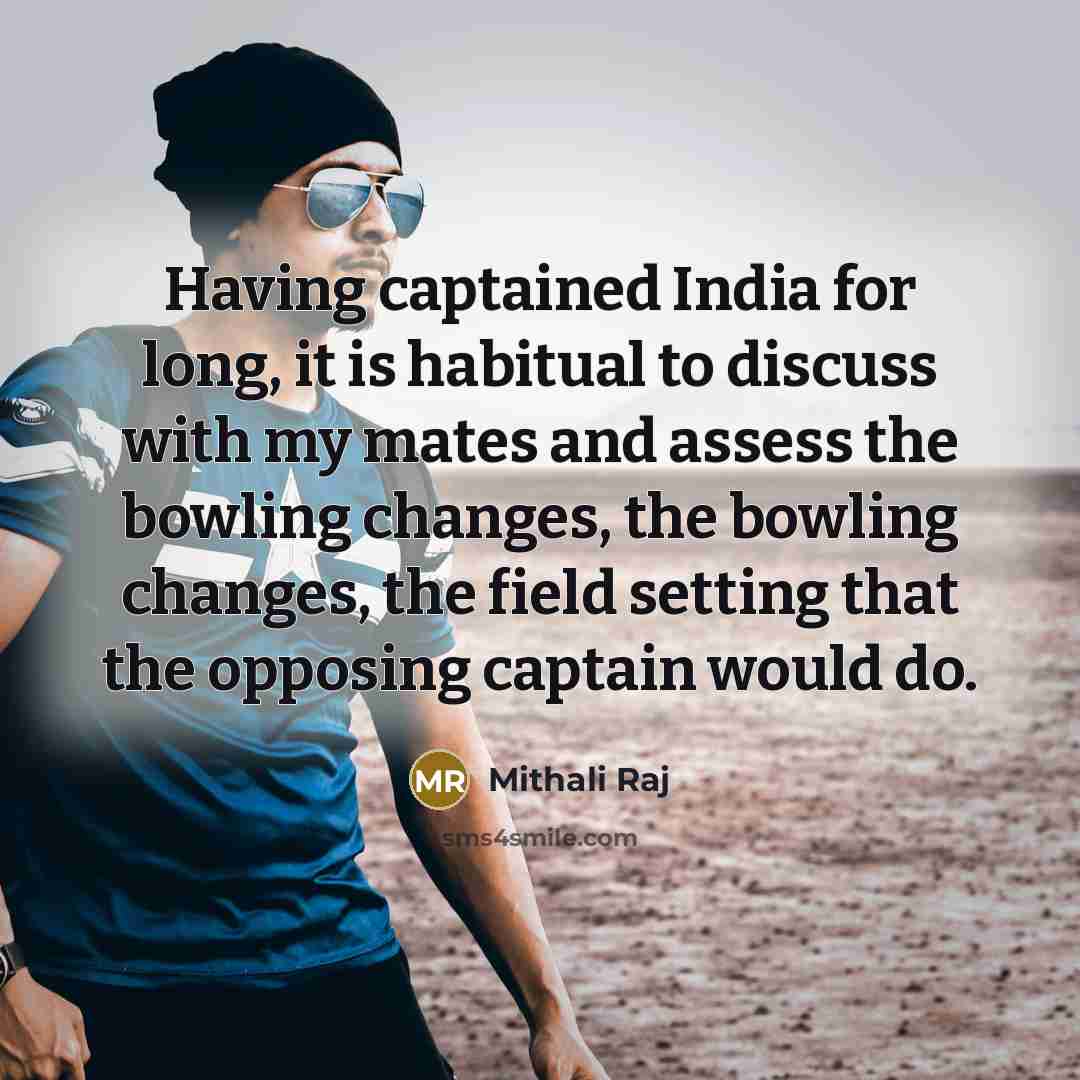 “Having captained India for long, it is habitual to discuss with my mates and assess the bowling changes, the bowling changes, the field setting that the opposing captain would do.” quote by Mithali Raj