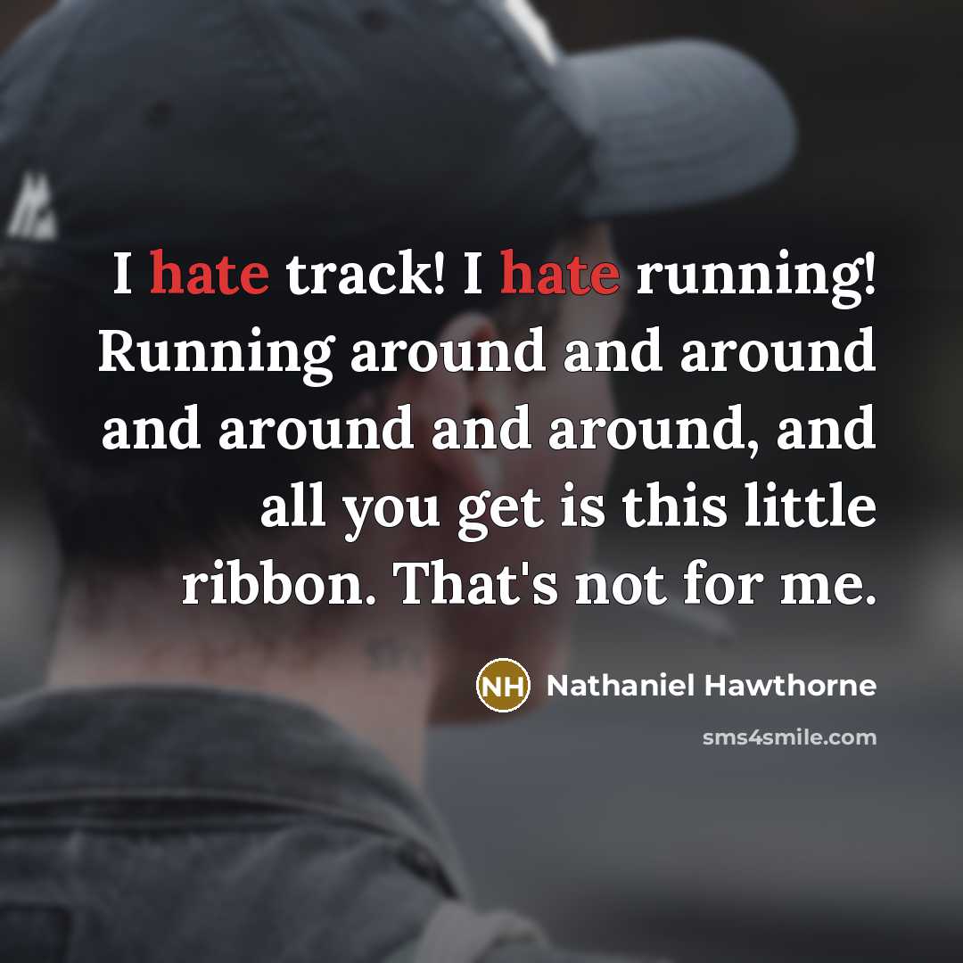 “I hate track! I hate running! Running around and around and around and around, and all you get is this little ribbon. That's not for me.” quote by Nathaniel Hawthorne