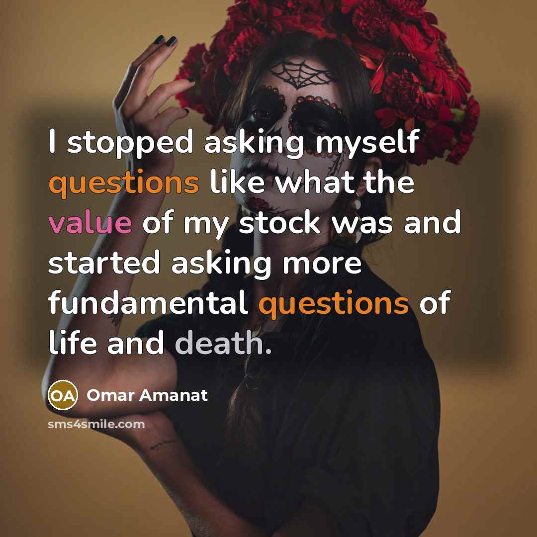“I stopped asking myself questions like what the value of my stock was and started asking more fundamental questions of life and death.” quote by Omar Amanat