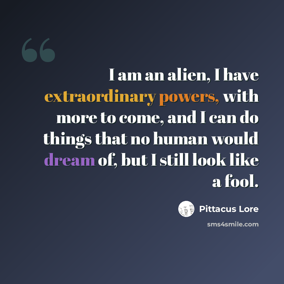 “I am an alien, I have extraordinary powers, with more to come, and I can do things that no human would dream of, but I still look like a fool.” quote by Pittacus Lore