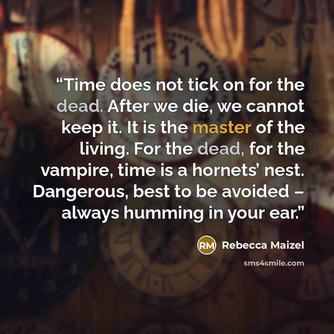 “Time does not tick on for the dead. After we die, we cannot keep it. It is the master of the living. For the dead, for the vampire, time is a hornets’ nest. Dangerous, best to be avoided – always humming in your ear.” quote by Rebecca Maizel