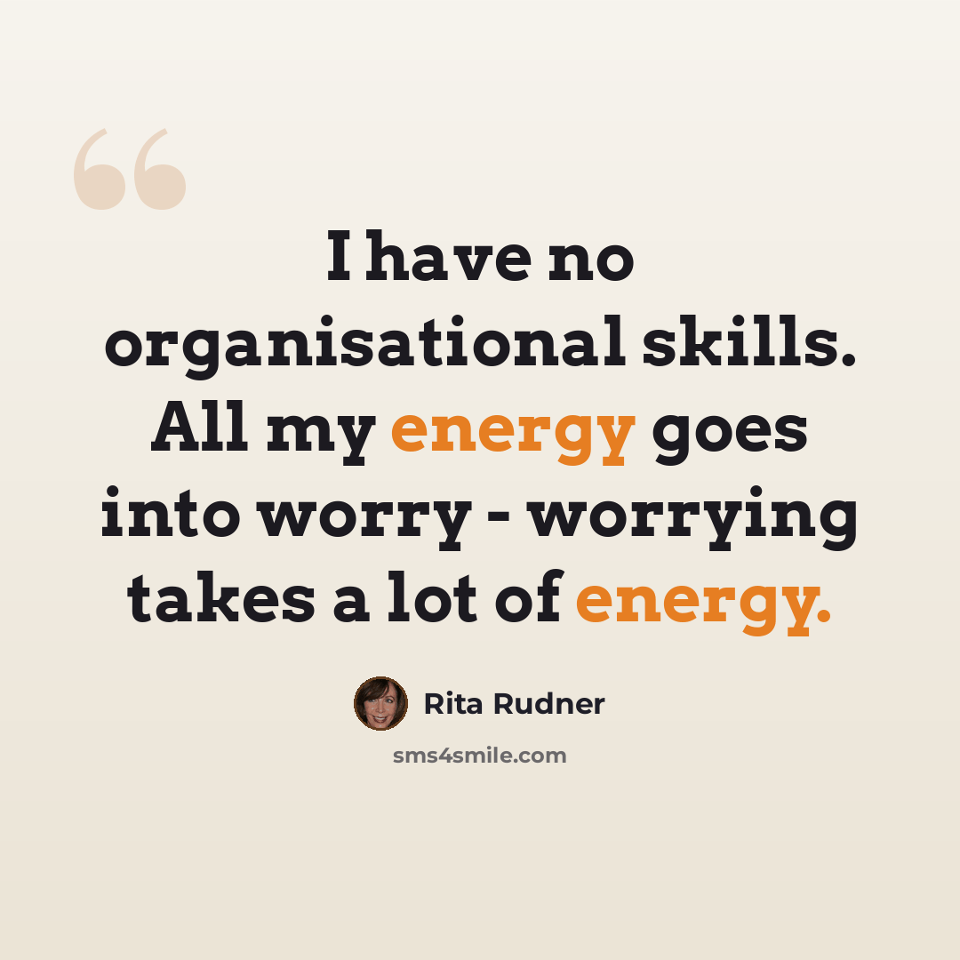 “I have no organisational skills. All my energy goes into worry - worrying takes a lot of energy.” quote by Rita Rudner