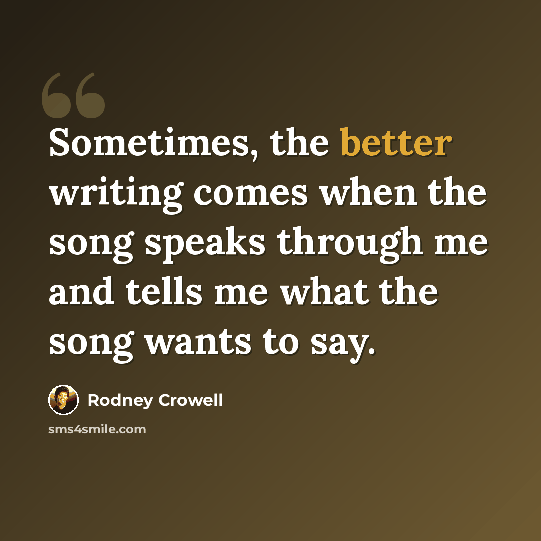 “Sometimes, the better writing comes when the song speaks through me and tells me what the song wants to say.” quote by Rodney Crowell