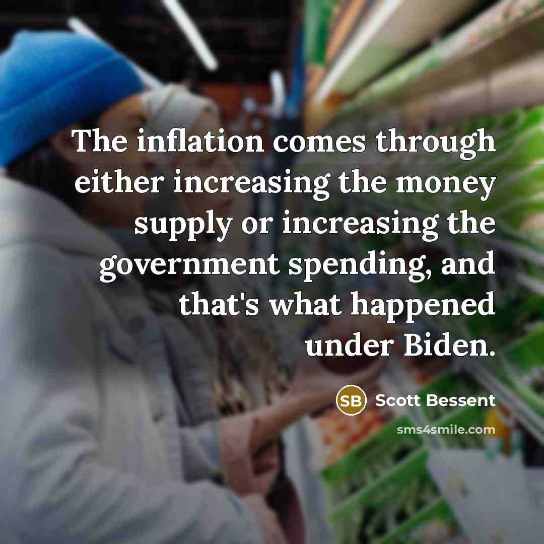 “The inflation comes through either increasing the money supply or increasing the government spending, and that's what happened under Biden.” quote by Scott Bessent