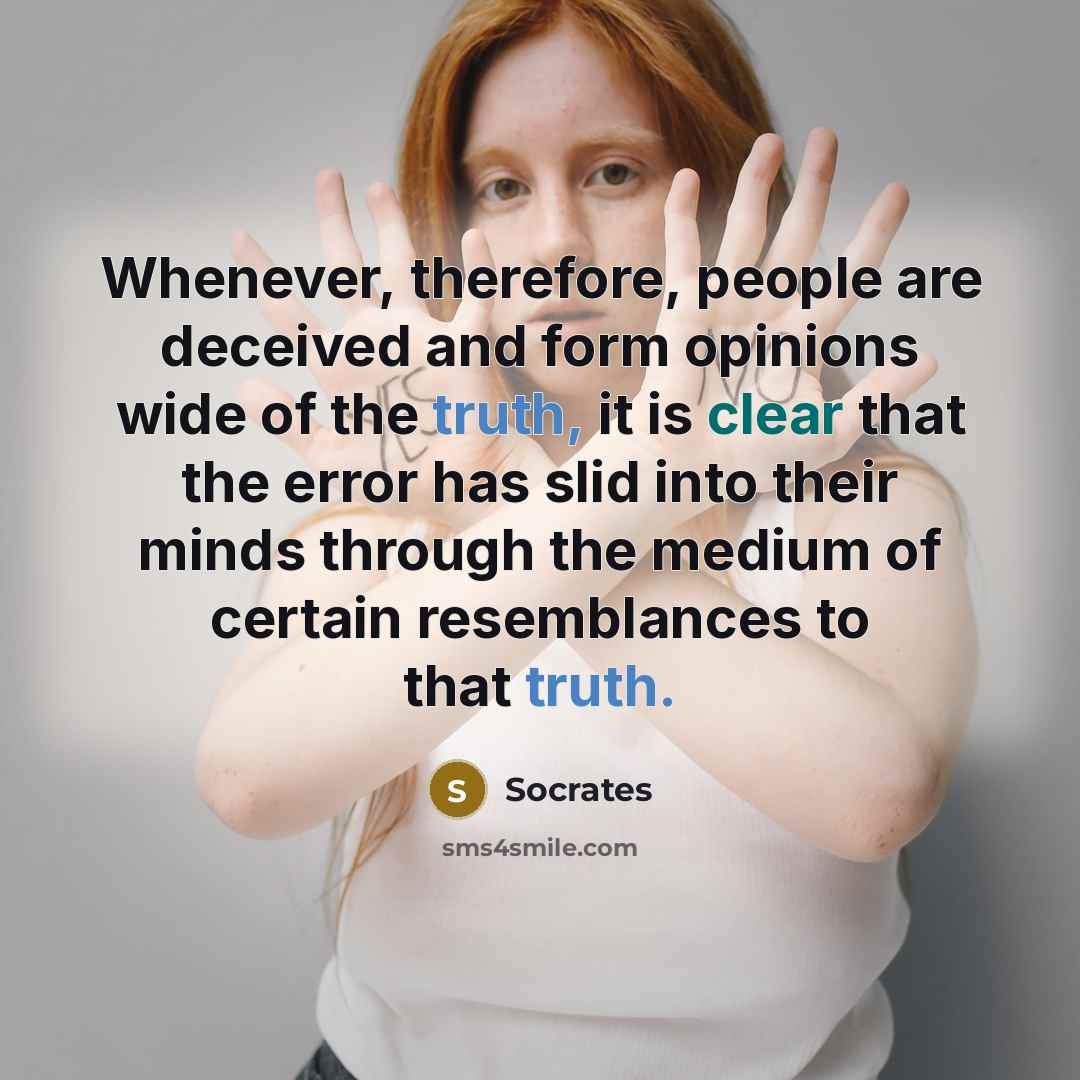 “Whenever, therefore, people are deceived and form opinions wide of the truth, it is clear that the error has slid into their minds through the medium of certain resemblances to that truth.” quote by Socrates
