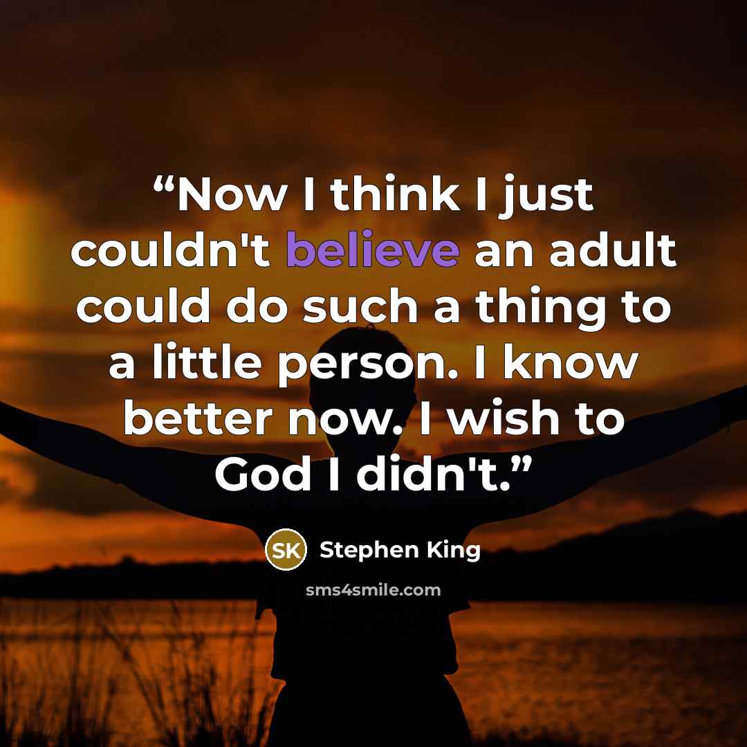 “Now I think I just couldn't believe an adult could do such a thing to a little person. I know better now. I wish to God I didn't.” quote by Stephen King