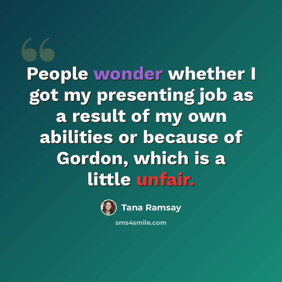 “People wonder whether I got my presenting job as a result of my own abilities or because of Gordon, which is a little unfair.” quote by Tana Ramsay