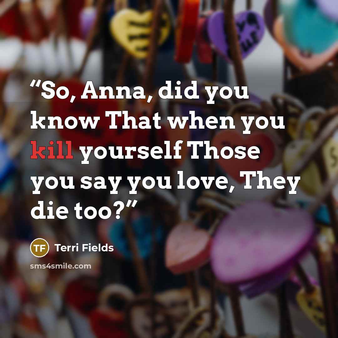 “So, Anna, did you know That when you kill yourself Those you say you love, They die too?” quote by Terri Fields