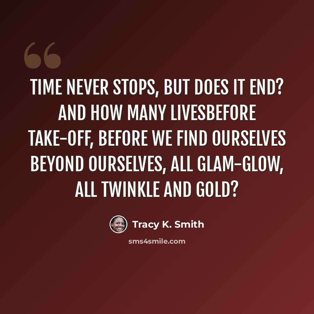 “time never stops, but does it end? and how many livesbefore take-off, before we find ourselves beyond ourselves, all glam-glow, all twinkle and gold?” quote by Tracy K. Smith