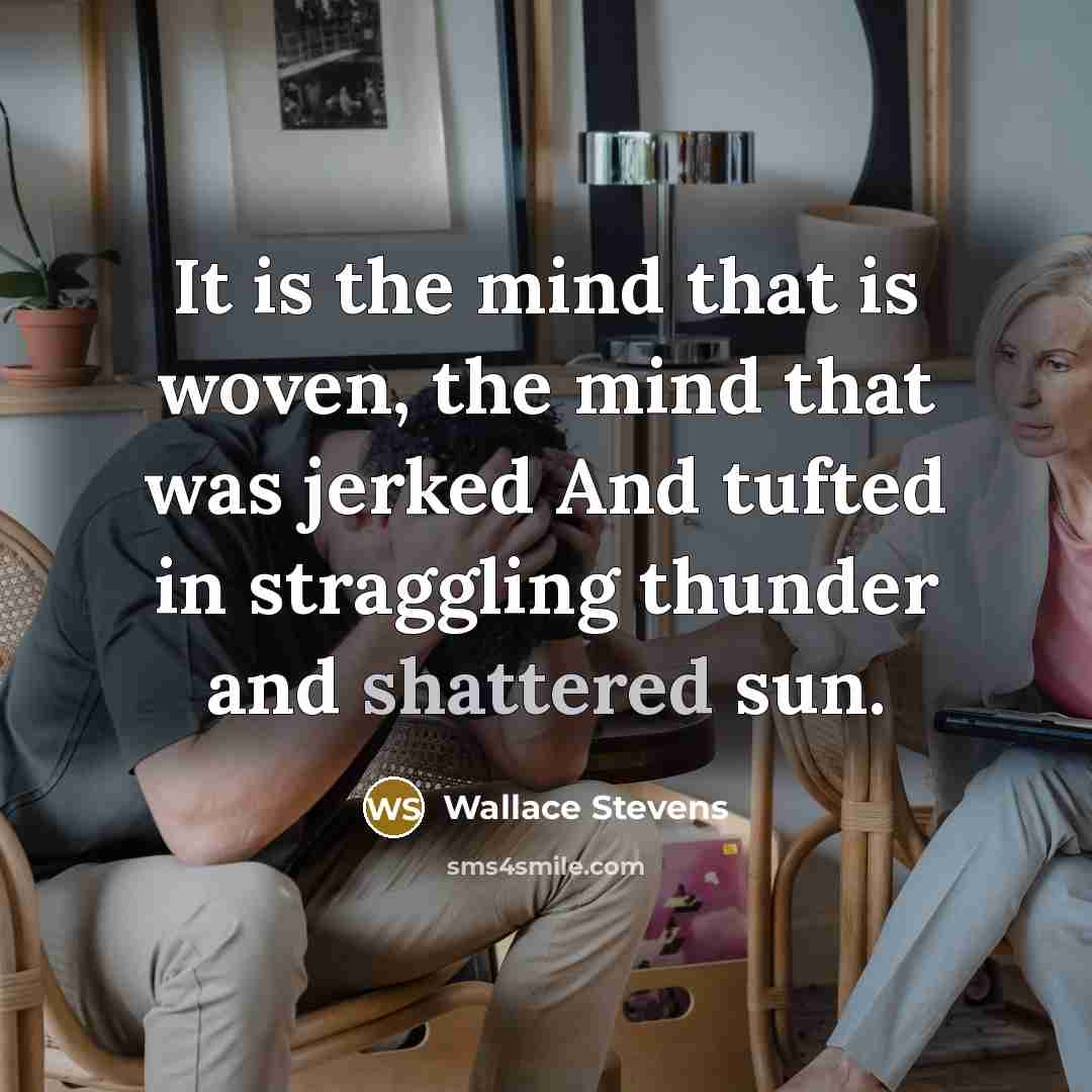 “It is the mind that is woven, the mind that was jerked And tufted in straggling thunder and shattered sun.” quote by Wallace Stevens