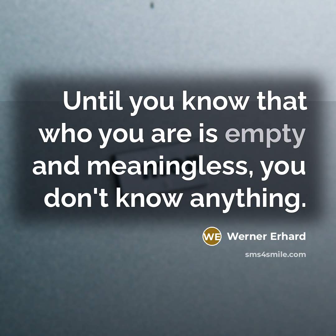 “Until you know that who you are is empty and meaningless, you don't know anything.” quote by Werner Erhard
