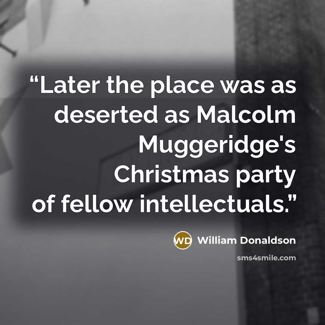 “Later the place was as deserted as Malcolm Muggeridge's Christmas party of fellow intellectuals.” quote by William Donaldson
