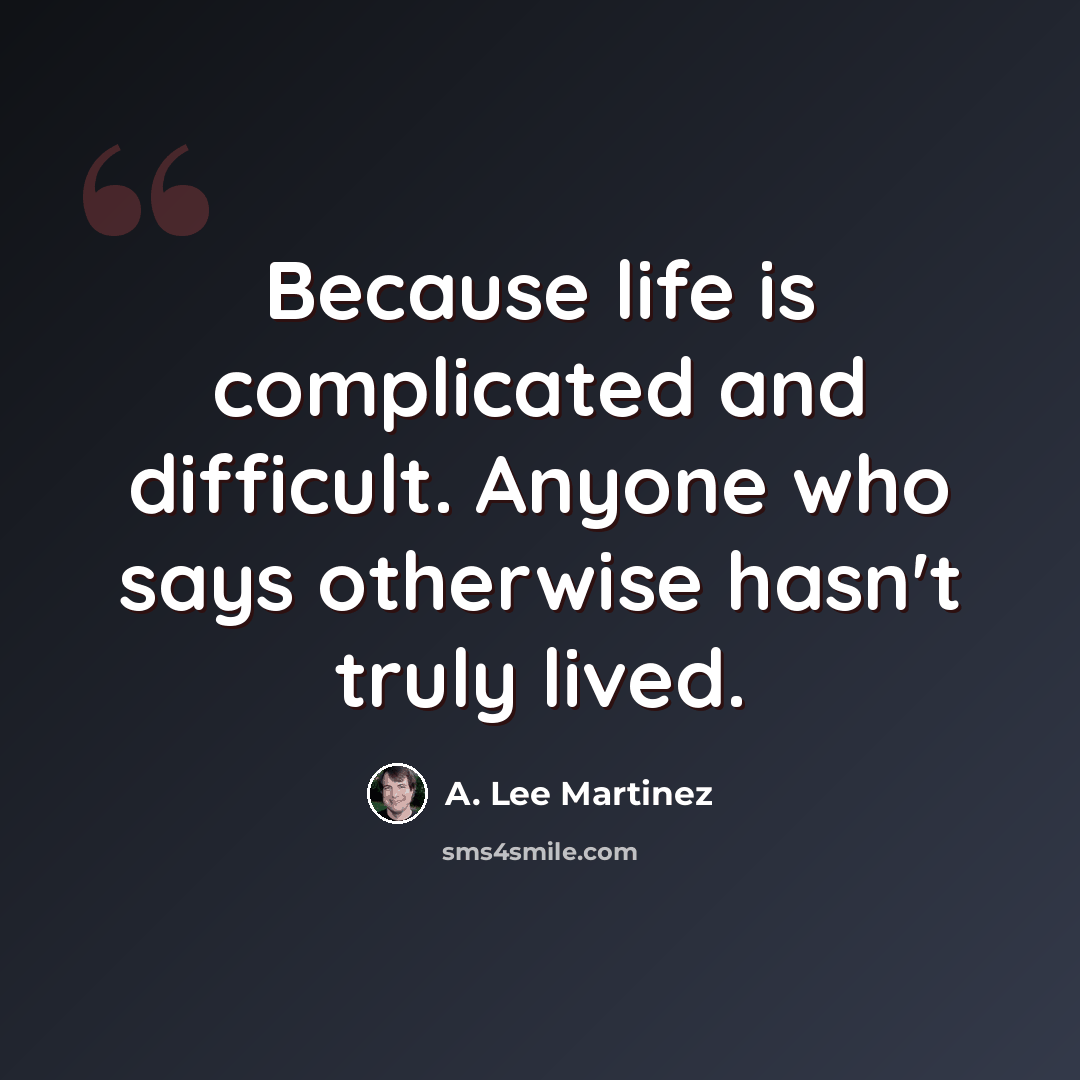“Because life is complicated and difficult. Anyone who says otherwise hasn't truly lived.” quote by A. Lee Martinez