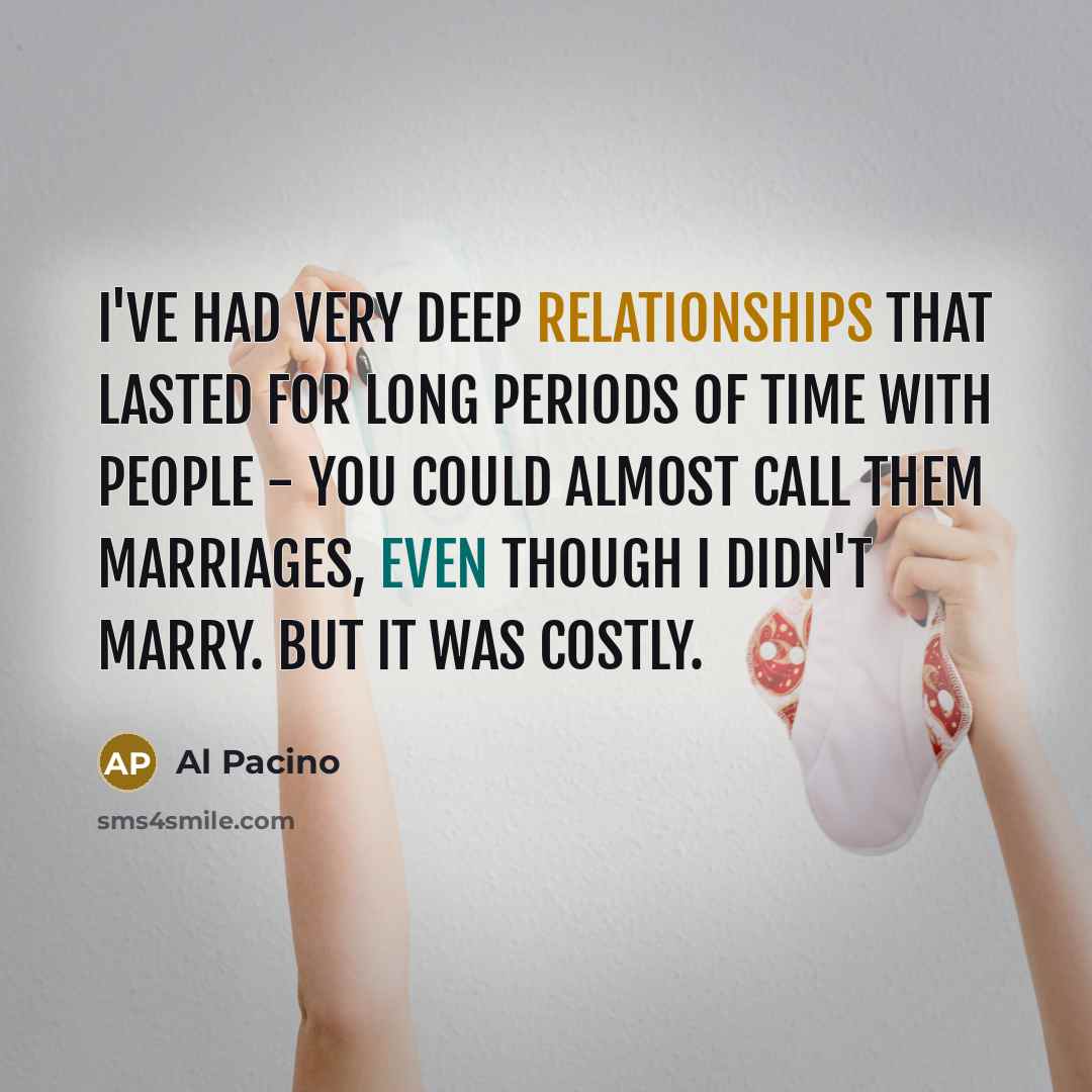 “I've had very deep relationships that lasted for long periods of time with people - you could almost call them marriages, even though I didn't marry. But it was costly.” quote by Al Pacino