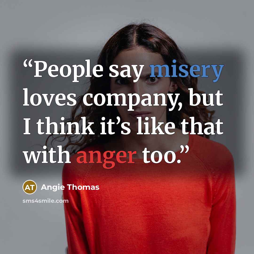“People say misery loves company, but I think it’s like that with anger too.” quote by Angie Thomas
