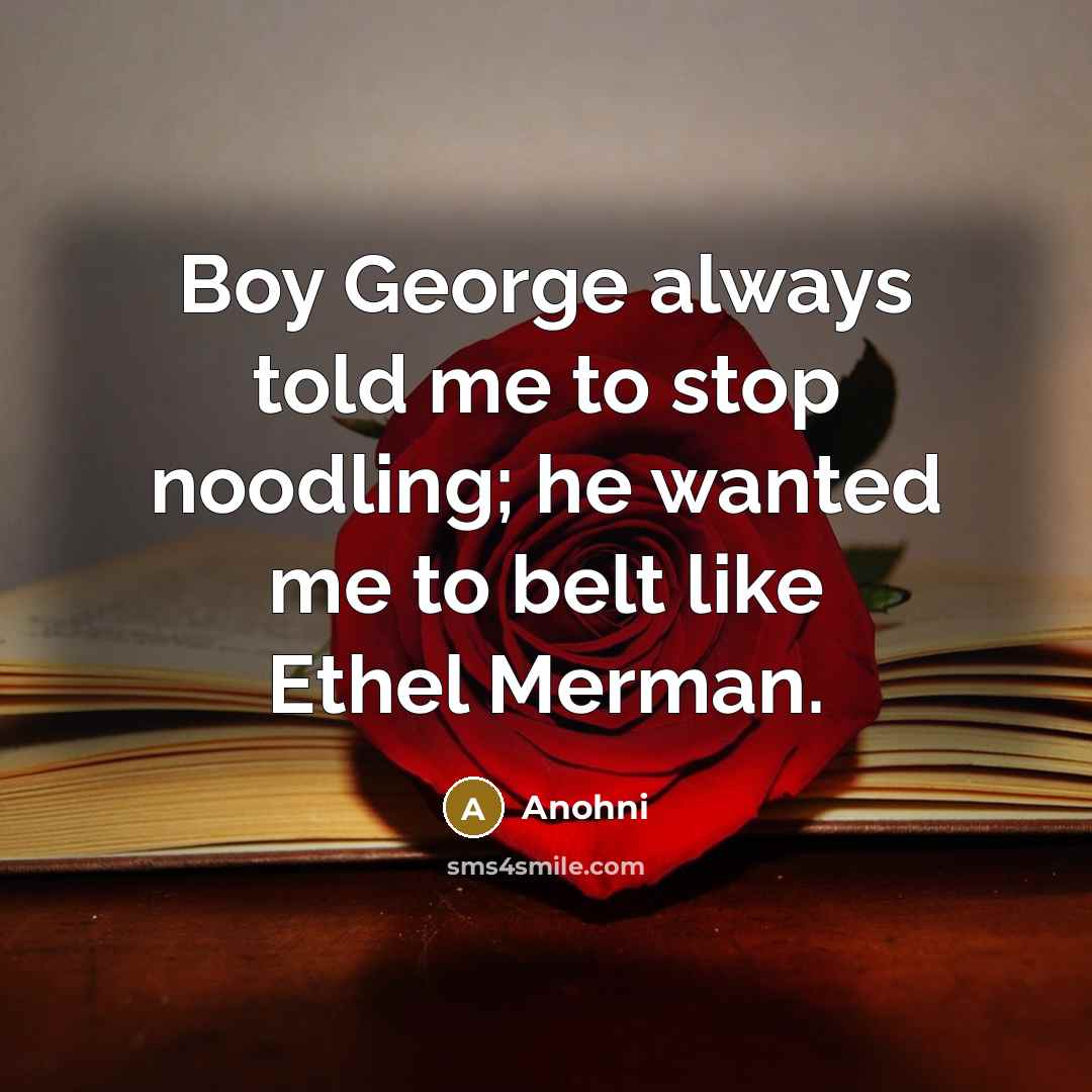 “Boy George always told me to stop noodling; he wanted me to belt like Ethel Merman.” quote by Anohni