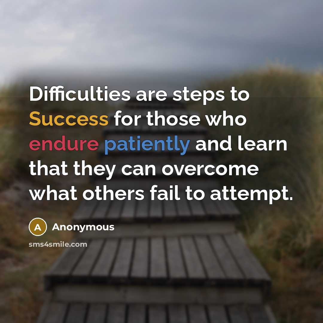 “Difficulties are steps to Success for those who endure patiently and learn that they can overcome what others fail to attempt.” quote by Anonymous