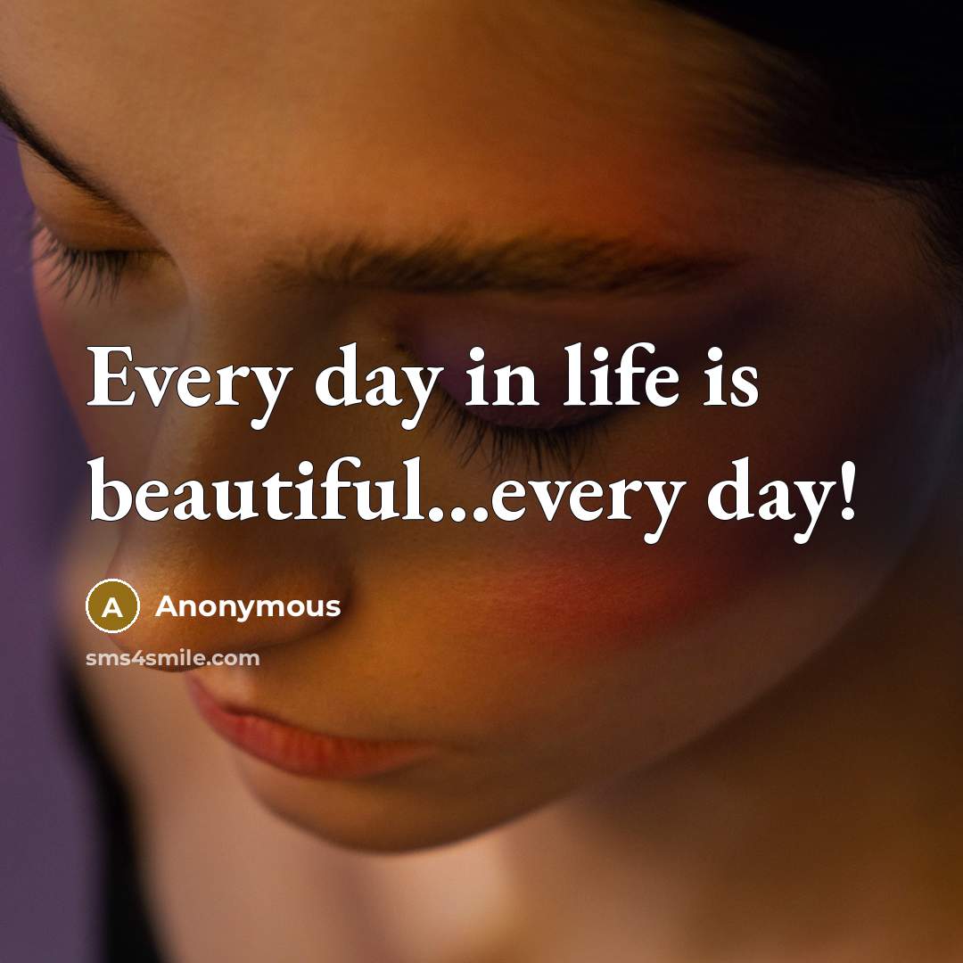 “Every day in life is beautiful...every day!” quote by Anonymous