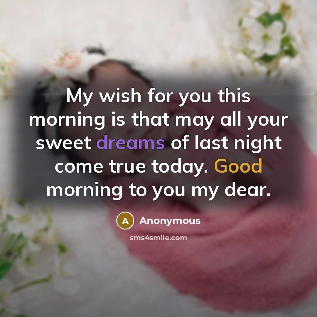 “My wish for you this morning is that may all your sweet dreams of last night come true today. Good morning to you my dear.” quote by Anonymous