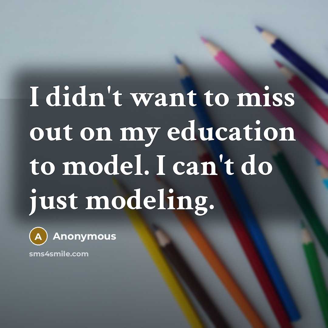 “I didn't want to miss out on my education to model. I can't do just modeling.” quote by Anonymous