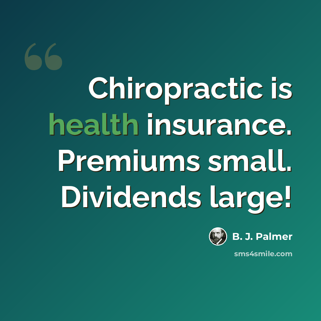 “Chiropractic is health insurance. Premiums small. Dividends large!” quote by B. J. Palmer