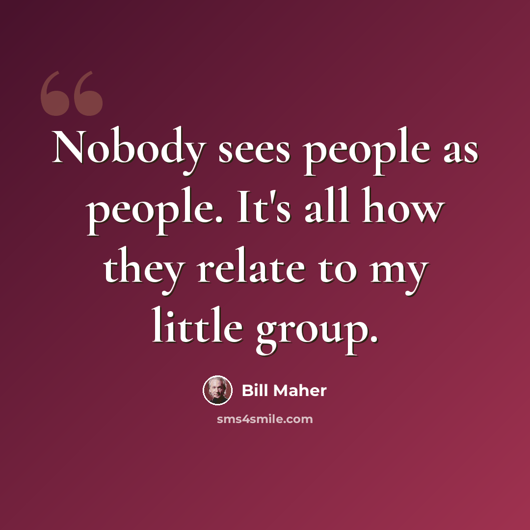 “Nobody sees people as people. It's all how they relate to my little group.” quote by Bill Maher