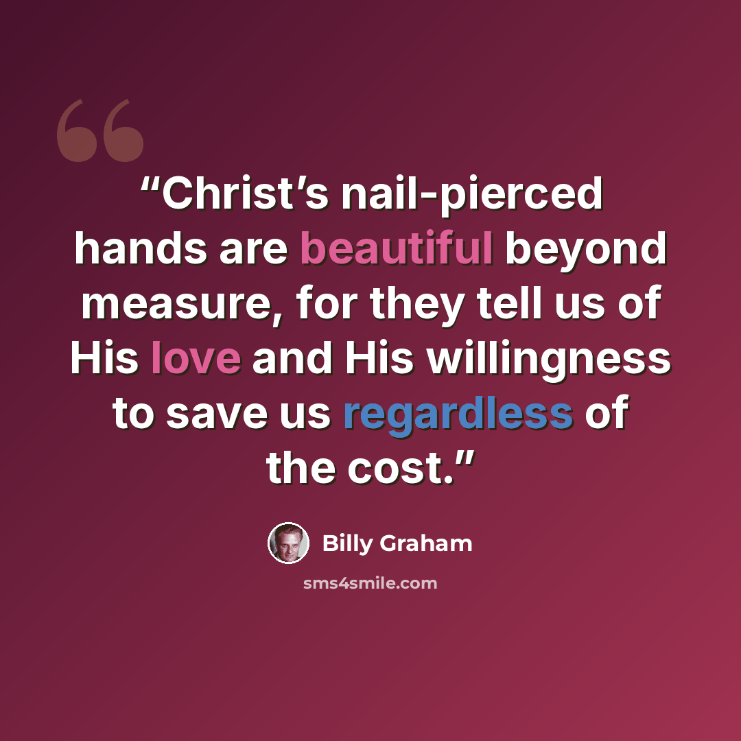 “Christ’s nail-pierced hands are beautiful beyond measure, for they tell us of His love and His willingness to save us regardless of the cost.” quote by Billy Graham