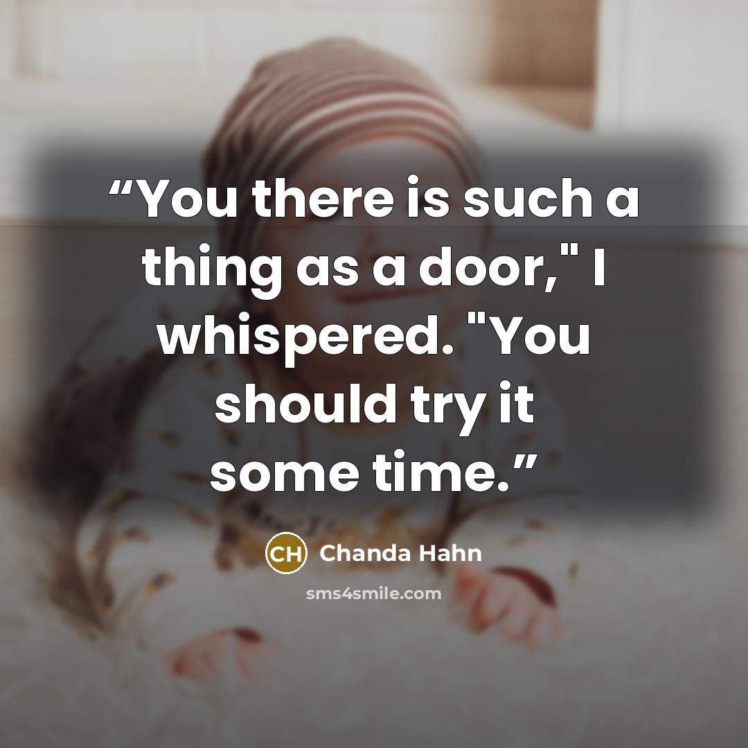 “You there is such a thing as a door," I whispered. "You should try it some time.” quote by Chanda Hahn